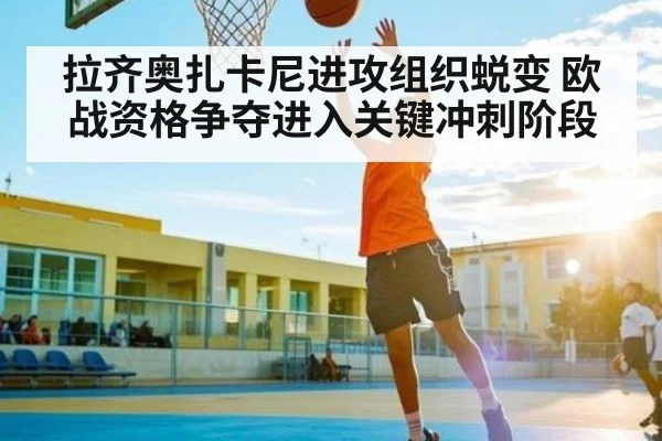 拉齐奥扎卡尼进攻组织蜕变 欧战资格争夺进入关键冲刺阶段