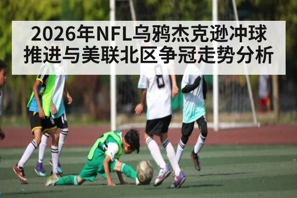 2026年NFL乌鸦杰克逊冲球推进与美联北区争冠走势分析
