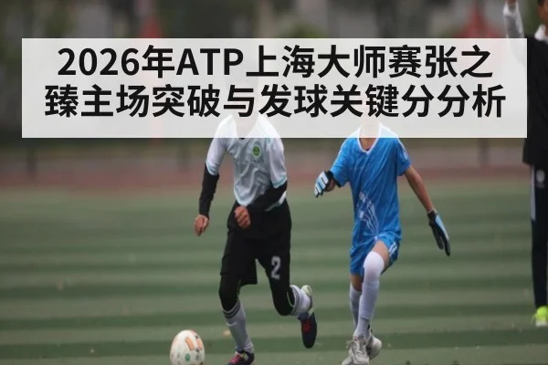 2026年ATP上海大师赛张之臻主场突破与发球关键分分析