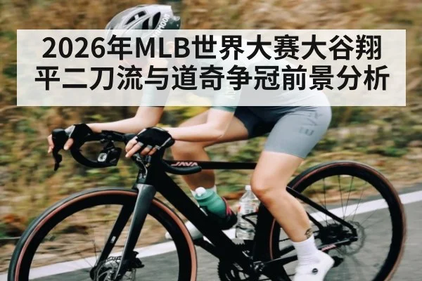 2026年MLB世界大赛大谷翔平二刀流与道奇争冠前景分析