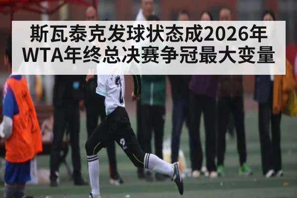 斯瓦泰克发球状态成2026年WTA年终总决赛争冠最大变量